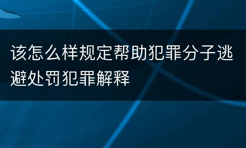 该怎么样规定帮助犯罪分子逃避处罚犯罪解释