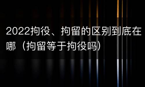 2022拘役、拘留的区别到底在哪（拘留等于拘役吗）