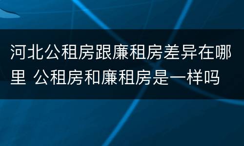 河北公租房跟廉租房差异在哪里 公租房和廉租房是一样吗