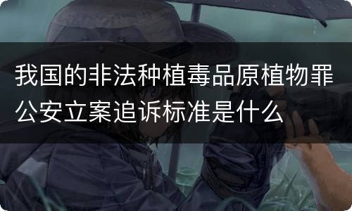 我国的非法种植毒品原植物罪公安立案追诉标准是什么