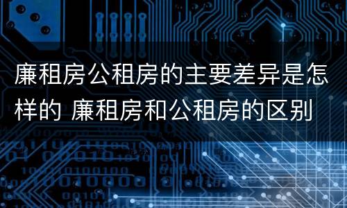 廉租房公租房的主要差异是怎样的 廉租房和公租房的区别
