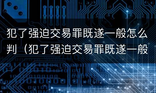 犯了强迫交易罪既遂一般怎么判（犯了强迫交易罪既遂一般怎么判）