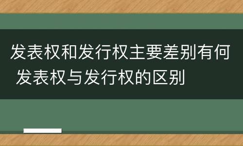 发表权和发行权主要差别有何 发表权与发行权的区别