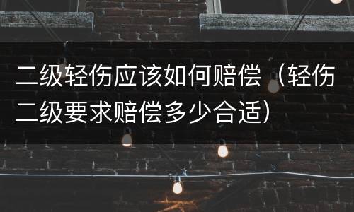 二级轻伤应该如何赔偿（轻伤二级要求赔偿多少合适）