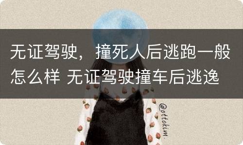 无证驾驶，撞死人后逃跑一般怎么样 无证驾驶撞车后逃逸