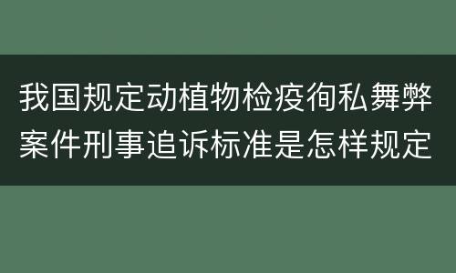 我国规定动植物检疫徇私舞弊案件刑事追诉标准是怎样规定