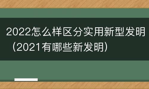 2022怎么样区分实用新型发明（2021有哪些新发明）