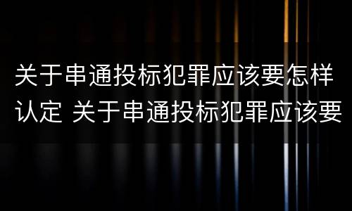 关于串通投标犯罪应该要怎样认定 关于串通投标犯罪应该要怎样认定呢