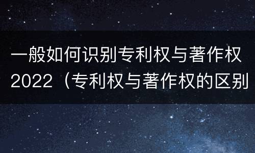 一般如何识别专利权与著作权2022（专利权与著作权的区别与联系）