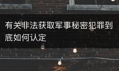 有关非法获取军事秘密犯罪到底如何认定
