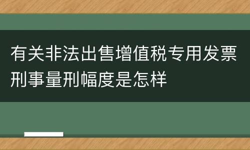 有关非法出售增值税专用发票刑事量刑幅度是怎样