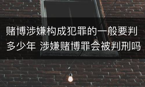 赌博涉嫌构成犯罪的一般要判多少年 涉嫌赌博罪会被判刑吗