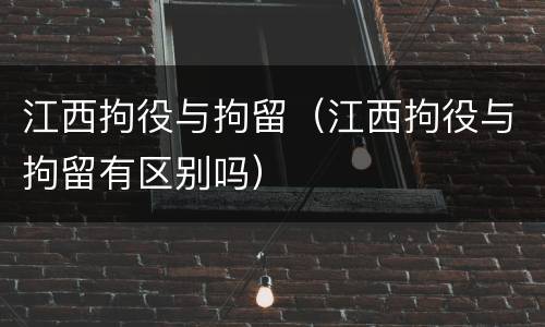 江西拘役与拘留（江西拘役与拘留有区别吗）
