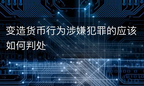 变造货币行为涉嫌犯罪的应该如何判处