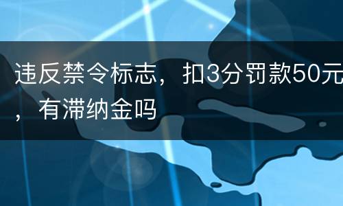 违反禁令标志，扣3分罚款50元，有滞纳金吗