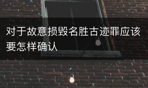 对于故意损毁名胜古迹罪应该要怎样确认