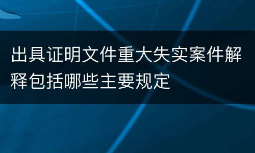 出具证明文件重大失实案件解释包括哪些主要规定