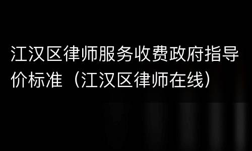 江汉区律师服务收费政府指导价标准（江汉区律师在线）