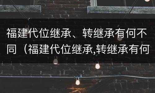 福建代位继承、转继承有何不同（福建代位继承,转继承有何不同之处）