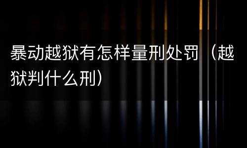 暴动越狱有怎样量刑处罚（越狱判什么刑）