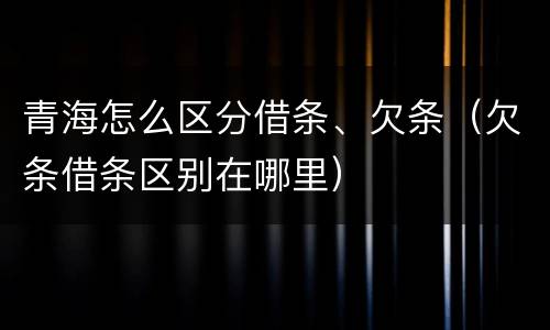 青海怎么区分借条、欠条（欠条借条区别在哪里）