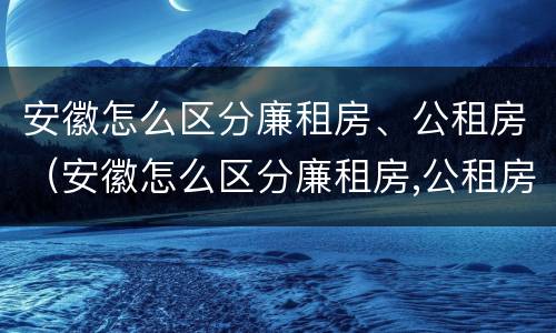 安徽怎么区分廉租房、公租房（安徽怎么区分廉租房,公租房和商品房）