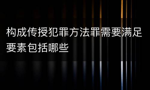 构成传授犯罪方法罪需要满足要素包括哪些