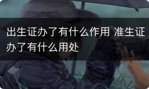 出生证办了有什么作用 准生证办了有什么用处