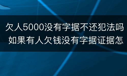 欠人5000没有字据不还犯法吗 如果有人欠钱没有字据证据怎么办