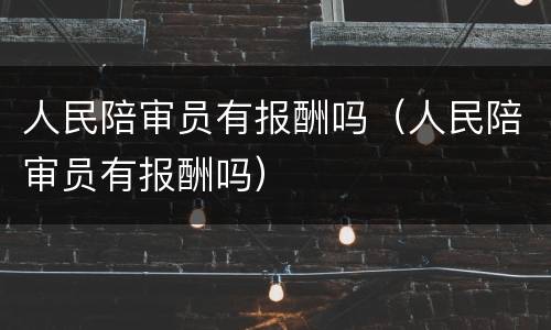 人民陪审员有报酬吗（人民陪审员有报酬吗）