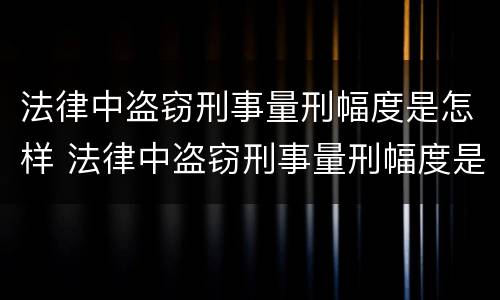 法律中盗窃刑事量刑幅度是怎样 法律中盗窃刑事量刑幅度是怎样定的