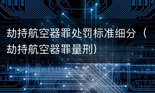 劫持航空器罪处罚标准细分（劫持航空器罪量刑）