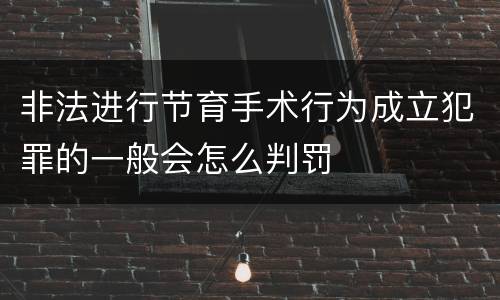 非法进行节育手术行为成立犯罪的一般会怎么判罚