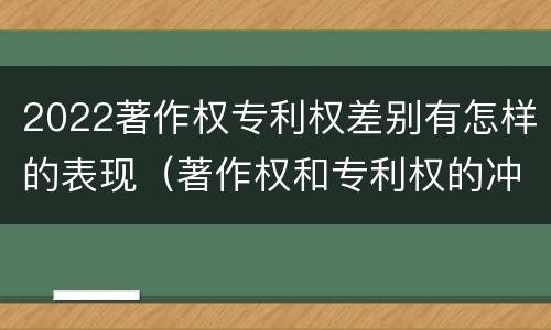 2022著作权专利权差别有怎样的表现（著作权和专利权的冲突）