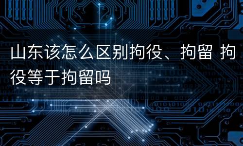 山东该怎么区别拘役、拘留 拘役等于拘留吗