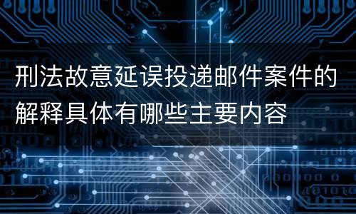 刑法故意延误投递邮件案件的解释具体有哪些主要内容