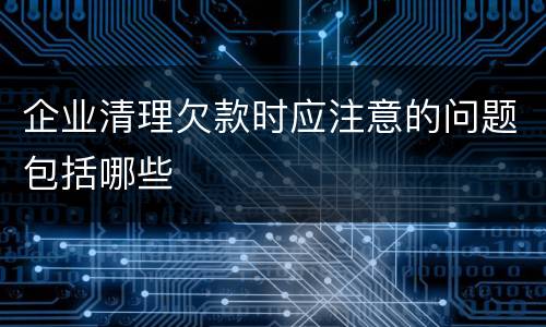 企业清理欠款时应注意的问题包括哪些