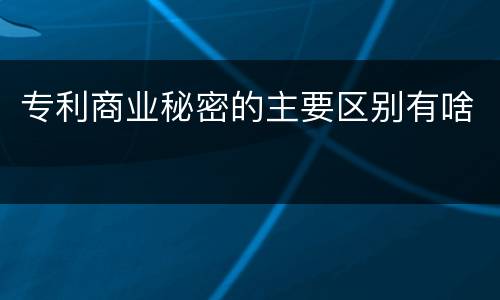 专利商业秘密的主要区别有啥