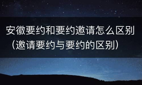安徽要约和要约邀请怎么区别（邀请要约与要约的区别）