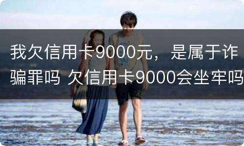 我欠信用卡9000元，是属于诈骗罪吗 欠信用卡9000会坐牢吗