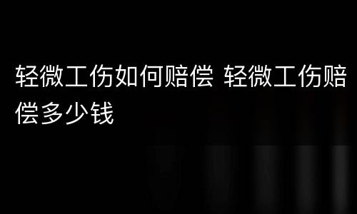 轻微工伤如何赔偿 轻微工伤赔偿多少钱
