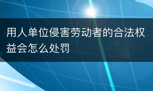 用人单位侵害劳动者的合法权益会怎么处罚