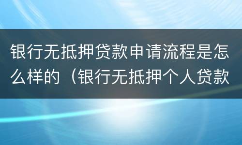 银行无抵押贷款申请流程是怎么样的（银行无抵押个人贷款怎么办理）