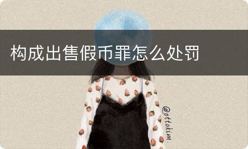 构成出售假币罪怎么处罚