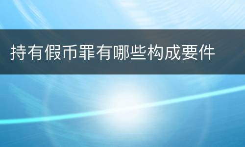 持有假币罪有哪些构成要件