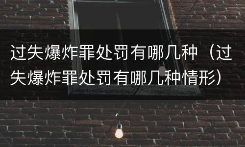 过失爆炸罪处罚有哪几种（过失爆炸罪处罚有哪几种情形）