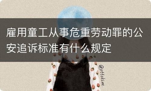 雇用童工从事危重劳动罪的公安追诉标准有什么规定