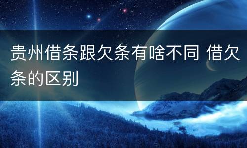 贵州借条跟欠条有啥不同 借欠条的区别