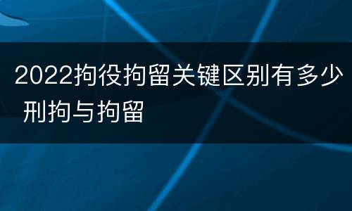 2022拘役拘留关键区别有多少 刑拘与拘留