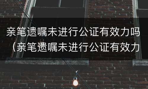 亲笔遗嘱未进行公证有效力吗（亲笔遗嘱未进行公证有效力吗）